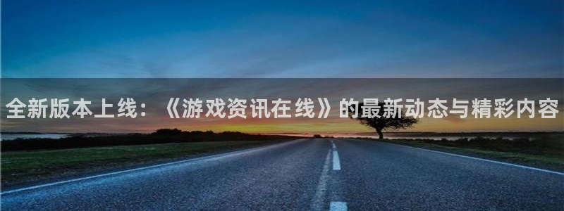 辉达娱乐下载：全新版本上线：《游戏资讯在线》的最新动态与精彩