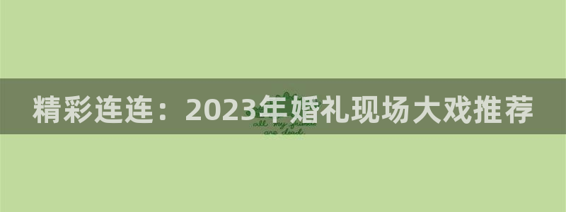 辉达娱乐官方平台：精彩连连：2023年婚礼现场大戏推荐