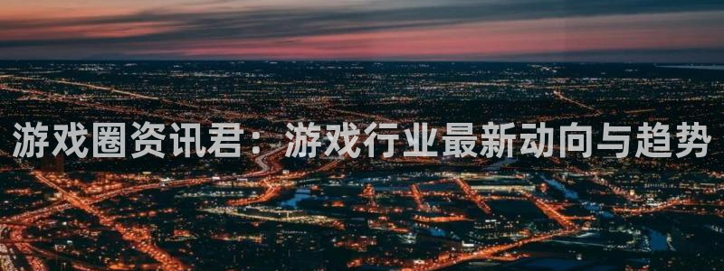 辉达娱乐：游戏圈资讯君：游戏行业最新动向与趋势