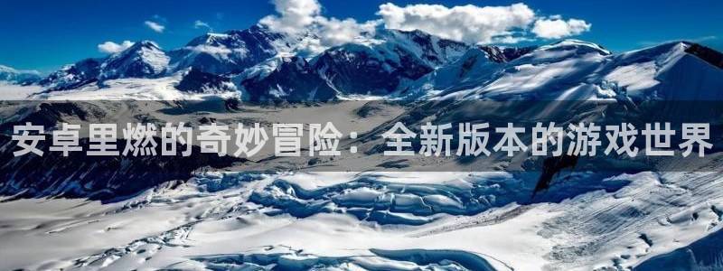 沐春辉达娱乐：安卓里燃的奇妙冒险：全新版本的游戏世界