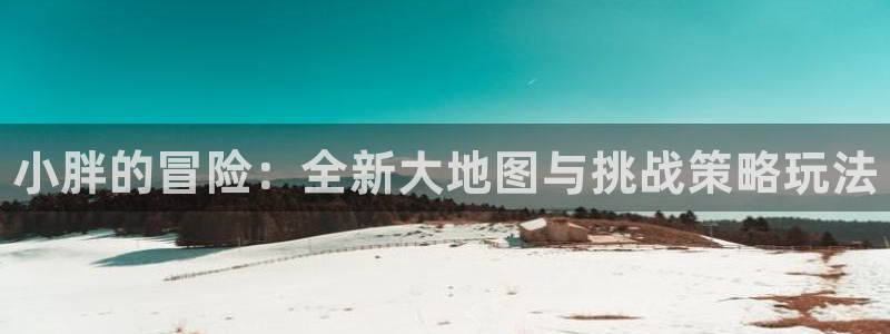 辉达娱乐app：小胖的冒险：全新大地图与挑战策略玩法