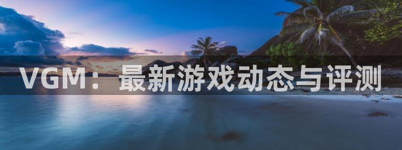 辉达娱乐注册开户：VGM：最新游戏动态与评测