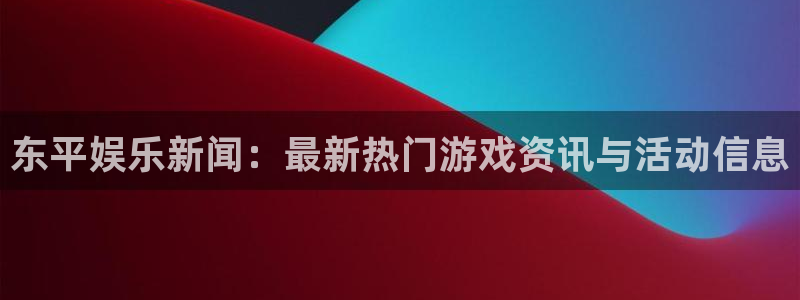 辉达娱乐登陆地址：东平娱乐新闻：最新热门游戏资讯与活动信息